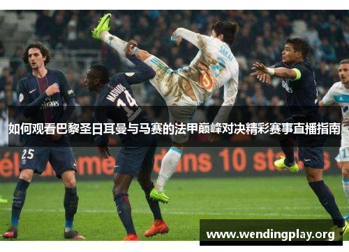 如何观看巴黎圣日耳曼与马赛的法甲巅峰对决精彩赛事直播指南 如何观看巴黎圣日耳曼与马赛的法甲巅峰对决精彩赛事直播指南