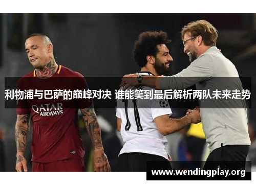 利物浦与巴萨的巅峰对决 谁能笑到最后解析两队未来走势 利物浦与巴萨的巅峰对决 谁能笑到最后解析两队未来走势