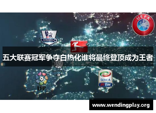 五大联赛冠军争夺白热化谁将最终登顶成为王者 五大联赛冠军争夺白热化谁将最终登顶成为王者