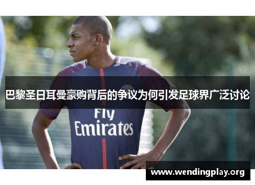 巴黎圣日耳曼豪购背后的争议为何引发足球界广泛讨论