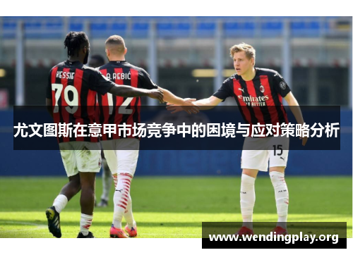 尤文图斯在意甲市场竞争中的困境与应对策略分析