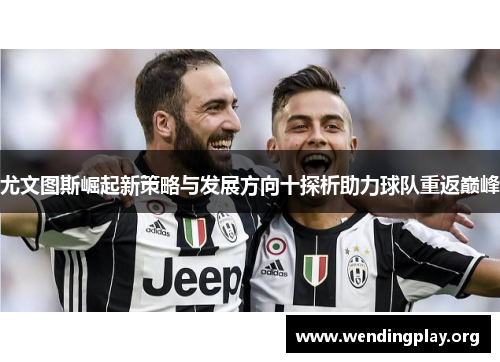 尤文图斯崛起新策略与发展方向十探析助力球队重返巅峰 尤文图斯崛起新策略与发展方向十探析助力球队重返巅峰