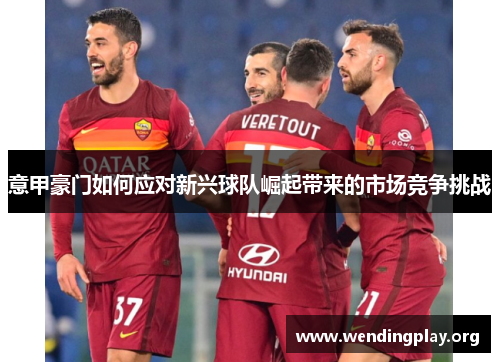 意甲豪门如何应对新兴球队崛起带来的市场竞争挑战 意甲豪门如何应对新兴球队崛起带来的市场竞争挑战