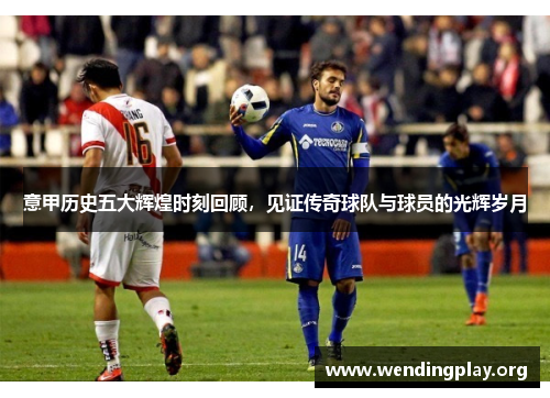意甲历史五大辉煌时刻回顾,见证传奇球队与球员的光辉岁月 意甲历史五大辉煌时刻回顾,见证传奇球队与球员的光辉岁月
