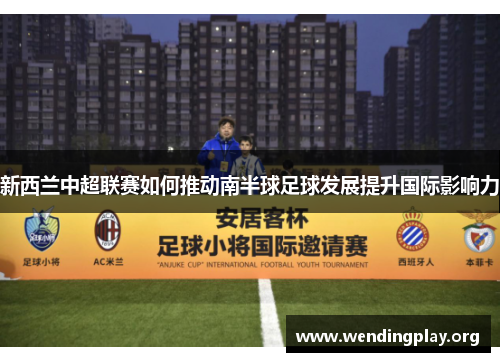 新西兰中超联赛如何推动南半球足球发展提升国际影响力 新西兰中超联赛如何推动南半球足球发展提升国际影响力