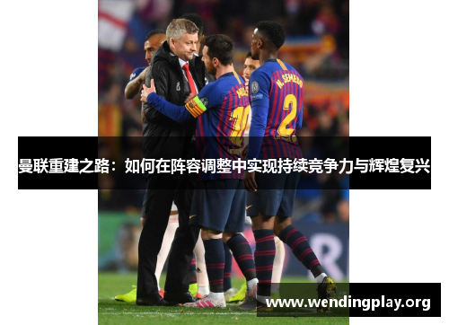 曼联重建之路:如何在阵容调整中实现持续竞争力与辉煌复兴 曼联重建之路:如何在阵容调整中实现持续竞争力与辉煌复兴