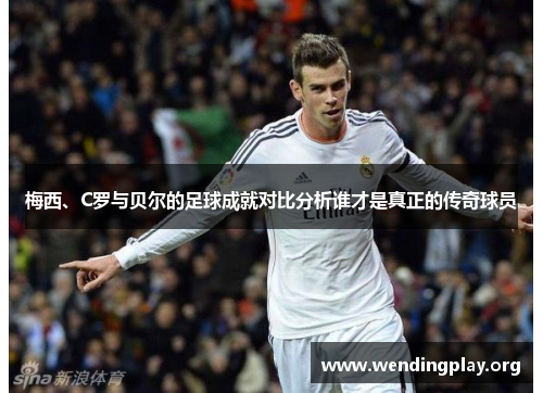 梅西、C罗与贝尔的足球成就对比分析谁才是真正的传奇球员 梅西、C罗与贝尔的足球成就对比分析谁才是真正的传奇球员