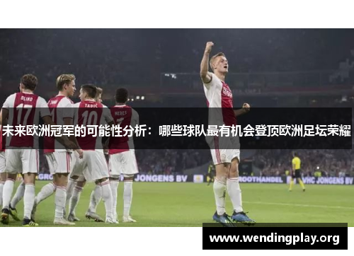未来欧洲冠军的可能性分析:哪些球队最有机会登顶欧洲足坛荣耀 未来欧洲冠军的可能性分析:哪些球队最有机会登顶欧洲足坛荣耀
