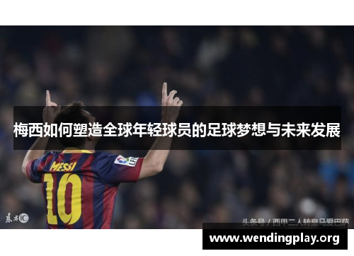 梅西如何塑造全球年轻球员的足球梦想与未来发展 梅西如何塑造全球年轻球员的足球梦想与未来发展