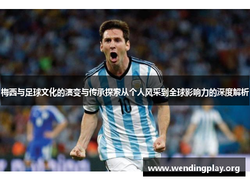 梅西与足球文化的演变与传承探索从个人风采到全球影响力的深度解析 梅西与足球文化的演变与传承探索从个人风采到全球影响力的深度解析