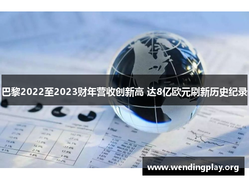 巴黎2022至2023财年营收创新高 达8亿欧元刷新历史纪录 巴黎2022至2023财年营收创新高 达8亿欧元刷新历史纪录