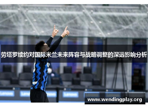 劳塔罗续约对国际米兰未来阵容与战略调整的深远影响分析 劳塔罗续约对国际米兰未来阵容与战略调整的深远影响分析