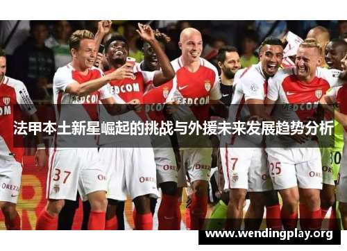 法甲本土新星崛起的挑战与外援未来发展趋势分析
