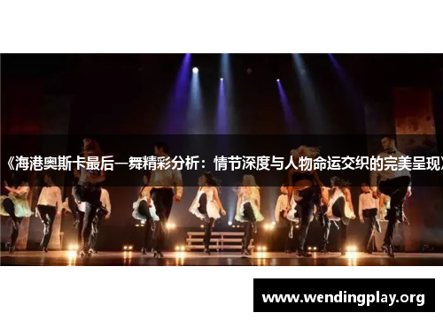 《海港奥斯卡最后一舞精彩分析:情节深度与人物命运交织的完美呈现》 《海港奥斯卡最后一舞精彩分析:情节深度与人物命运交织的完美呈现》