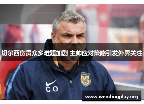 切尔西伤员众多难题加剧 主帅应对策略引发外界关注 切尔西伤员众多难题加剧 主帅应对策略引发外界关注