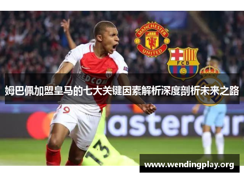 姆巴佩加盟皇马的七大关键因素解析深度剖析未来之路 姆巴佩加盟皇马的七大关键因素解析深度剖析未来之路