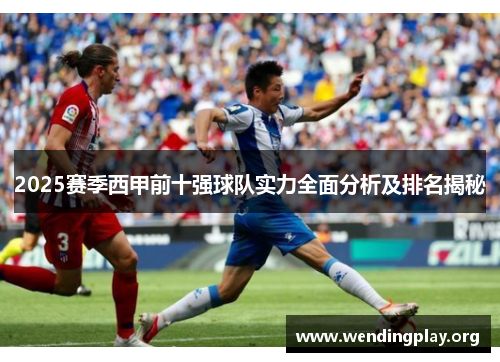 2025赛季西甲前十强球队实力全面分析及排名揭秘 2025赛季西甲前十强球队实力全面分析及排名揭秘