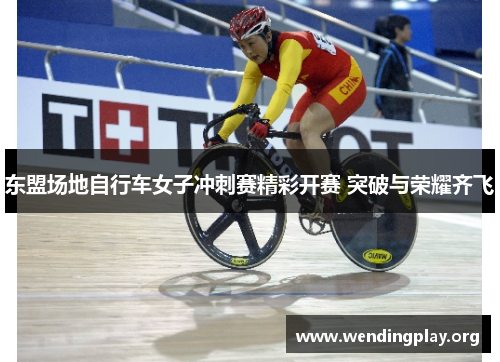 东盟场地自行车女子冲刺赛精彩开赛 突破与荣耀齐飞 东盟场地自行车女子冲刺赛精彩开赛 突破与荣耀齐飞