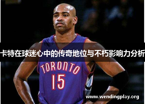 卡特在球迷心中的传奇地位与不朽影响力分析 卡特在球迷心中的传奇地位与不朽影响力分析