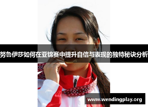 努鲁伊莎如何在亚锦赛中提升自信与表现的独特秘诀分析