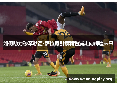 如何助力穆罕默德·萨拉赫引领利物浦走向辉煌未来