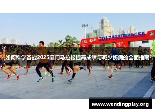 如何科学备战2025厦门马拉松提高成绩与减少伤病的全面指南 如何科学备战2025厦门马拉松提高成绩与减少伤病的全面指南