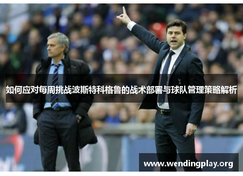 如何应对每周挑战波斯特科格鲁的战术部署与球队管理策略解析 如何应对每周挑战波斯特科格鲁的战术部署与球队管理策略解析