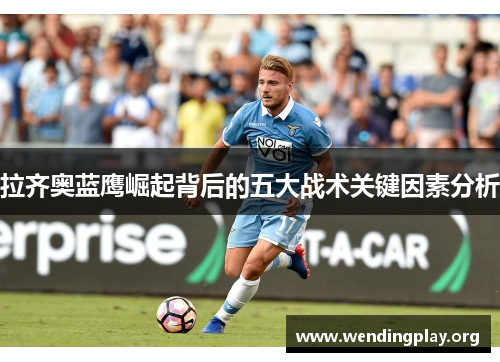 拉齐奥蓝鹰崛起背后的五大战术关键因素分析 拉齐奥蓝鹰崛起背后的五大战术关键因素分析
