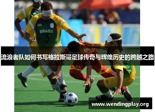流浪者队如何书写格拉斯哥足球传奇与辉煌历史的跨越之路 流浪者队如何书写格拉斯哥足球传奇与辉煌历史的跨越之路