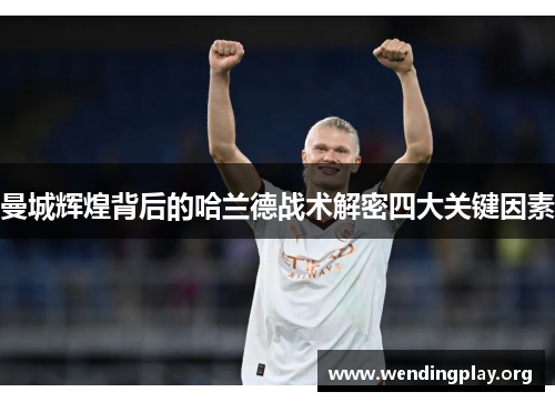曼城辉煌背后的哈兰德战术解密四大关键因素