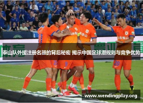 泰山队外援注册名额的背后秘密 揭示中国足球潜规则与竞争优势 泰山队外援注册名额的背后秘密 揭示中国足球潜规则与竞争优势
