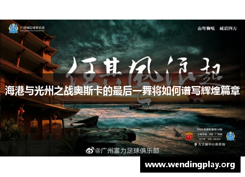 海港与光州之战奥斯卡的最后一舞将如何谱写辉煌篇章 海港与光州之战奥斯卡的最后一舞将如何谱写辉煌篇章