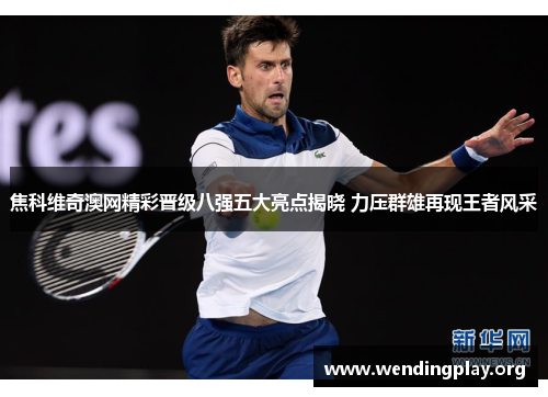 焦科维奇澳网精彩晋级八强五大亮点揭晓 力压群雄再现王者风采 焦科维奇澳网精彩晋级八强五大亮点揭晓 力压群雄再现王者风采