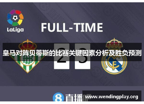 皇马对阵贝蒂斯的比赛关键因素分析及胜负预测 皇马对阵贝蒂斯的比赛关键因素分析及胜负预测