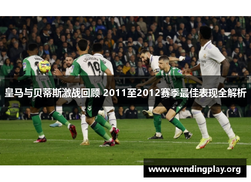 皇马与贝蒂斯激战回顾 2011至2012赛季最佳表现全解析 皇马与贝蒂斯激战回顾 2011至2012赛季最佳表现全解析