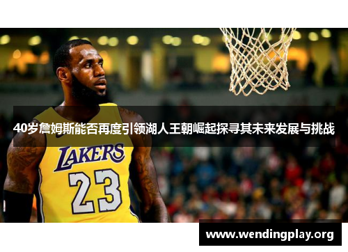 40岁詹姆斯能否再度引领湖人王朝崛起探寻其未来发展与挑战 40岁詹姆斯能否再度引领湖人王朝崛起探寻其未来发展与挑战