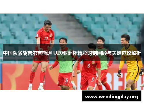 中国队激战吉尔吉斯坦 U20亚洲杯精彩时刻回顾与关键进攻解析 中国队激战吉尔吉斯坦 U20亚洲杯精彩时刻回顾与关键进攻解析