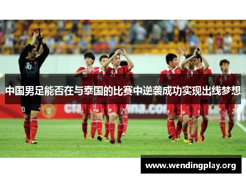 中国男足能否在与泰国的比赛中逆袭成功实现出线梦想 中国男足能否在与泰国的比赛中逆袭成功实现出线梦想