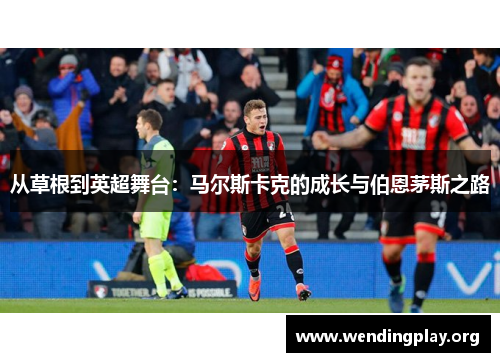 从草根到英超舞台:马尔斯卡克的成长与伯恩茅斯之路 从草根到英超舞台:马尔斯卡克的成长与伯恩茅斯之路