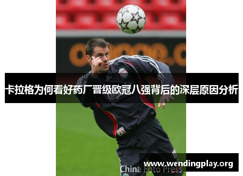 卡拉格为何看好药厂晋级欧冠八强背后的深层原因分析 卡拉格为何看好药厂晋级欧冠八强背后的深层原因分析