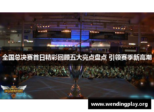 全国总决赛首日精彩回顾五大亮点盘点 引领赛季新高潮 全国总决赛首日精彩回顾五大亮点盘点 引领赛季新高潮