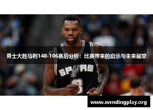 勇士大胜马刺148-106赛后分析:比赛带来的启示与未来展望 勇士大胜马刺148-106赛后分析:比赛带来的启示与未来展望