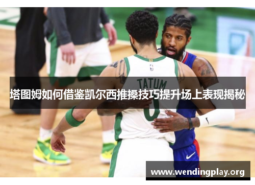塔图姆如何借鉴凯尔西推搡技巧提升场上表现揭秘 塔图姆如何借鉴凯尔西推搡技巧提升场上表现揭秘
