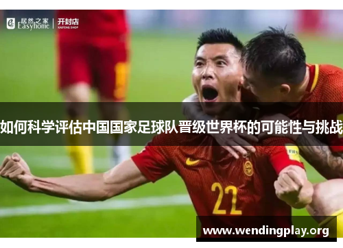 如何科学评估中国国家足球队晋级世界杯的可能性与挑战 如何科学评估中国国家足球队晋级世界杯的可能性与挑战