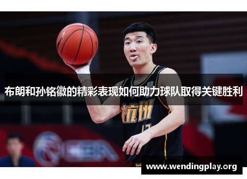 布朗和孙铭徽的精彩表现如何助力球队取得关键胜利