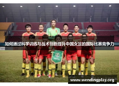 如何通过科学训练与战术创新提升中国女足的国际比赛竞争力 如何通过科学训练与战术创新提升中国女足的国际比赛竞争力