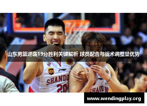 山东男篮逆袭19分胜利关键解析 球员配合与战术调整显优势 山东男篮逆袭19分胜利关键解析 球员配合与战术调整显优势