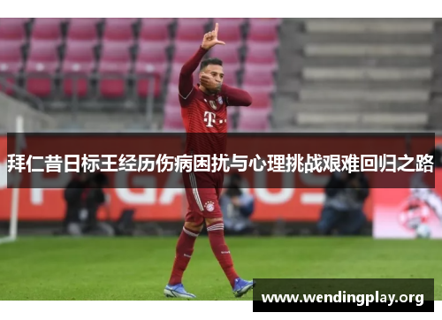 拜仁昔日标王经历伤病困扰与心理挑战艰难回归之路 拜仁昔日标王经历伤病困扰与心理挑战艰难回归之路
