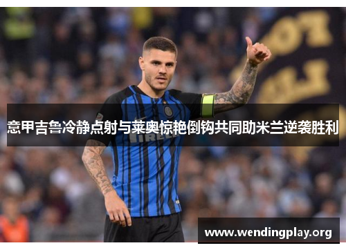 意甲吉鲁冷静点射与莱奥惊艳倒钩共同助米兰逆袭胜利 意甲吉鲁冷静点射与莱奥惊艳倒钩共同助米兰逆袭胜利
