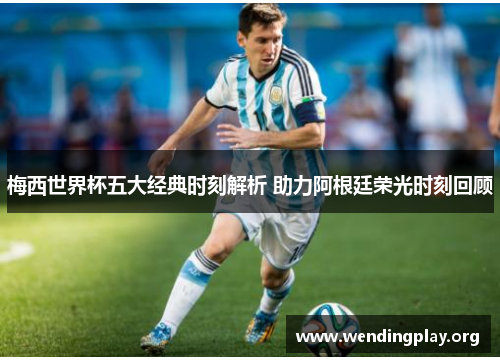 梅西世界杯五大经典时刻解析 助力阿根廷荣光时刻回顾 梅西世界杯五大经典时刻解析 助力阿根廷荣光时刻回顾